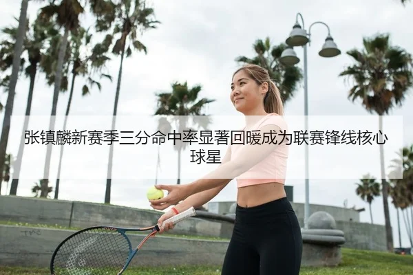 张镇麟新赛季三分命中率显著回暖成为联赛锋线核心球星